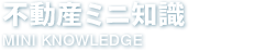 不動産ミニ知識 MINI KNOWLEDGE