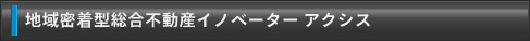 地域密着型総合不動産イノベーター アクシス